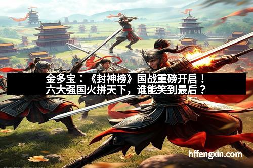 金多宝:《封神榜》国战重磅开启!六大强国火拼天下,谁能笑到最后?