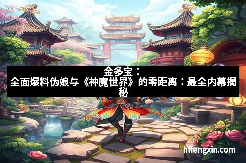 金多宝:全面爆料伪娘与《神魔世界》的零距离:最全内幕揭秘